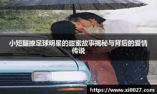 小短腿撩足球明星的甜蜜故事揭秘与背后的爱情传说